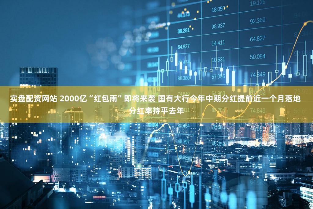 实盘配资网站 2000亿“红包雨”即将来袭 国有大行今年中期分红提前近一个月落地 分红率持平去年
