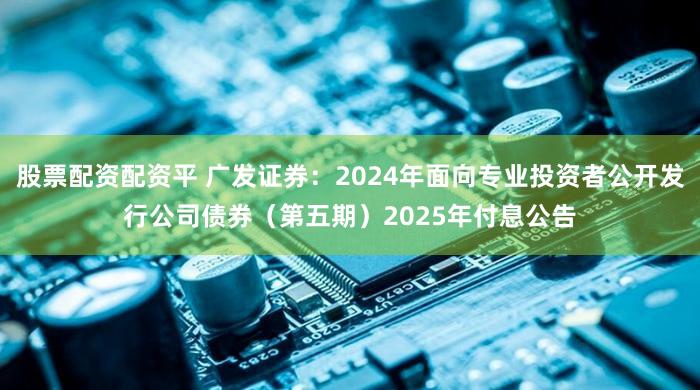 股票配资配资平 广发证券：2024年面向专业投资者公开发行公司债券（第五期）2025年付息公告