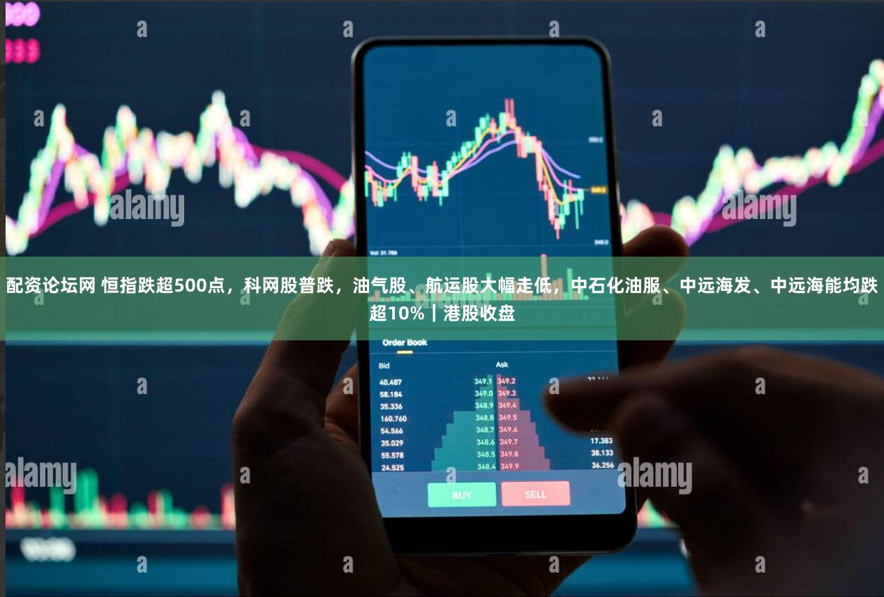 配资论坛网 恒指跌超500点，科网股普跌，油气股、航运股大幅走低，中石化油服、中远海发、中远海能均跌超10%｜港股收盘