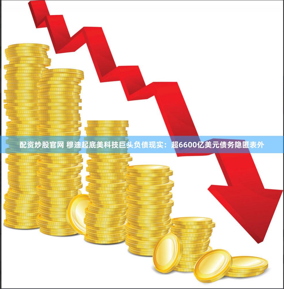 配资炒股官网 穆迪起底美科技巨头负债现实：超6600亿美元债务隐匿表外