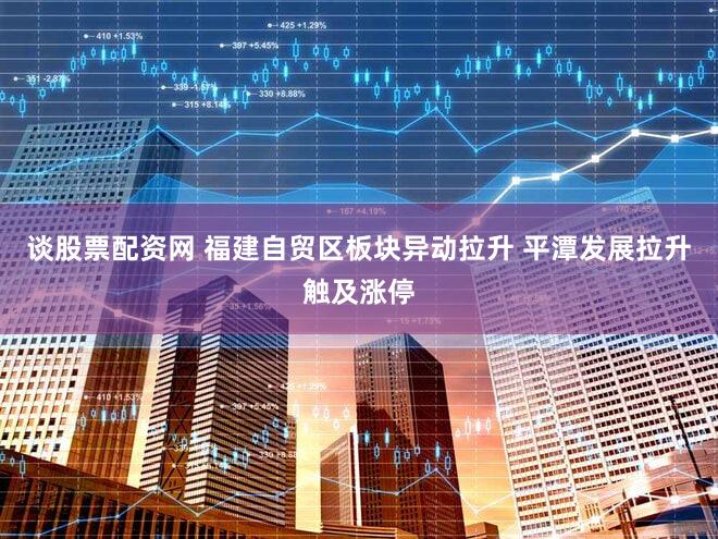 谈股票配资网 福建自贸区板块异动拉升 平潭发展拉升触及涨停