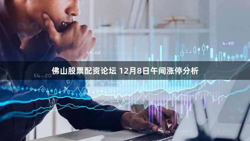 佛山股票配资论坛 12月8日午间涨停分析