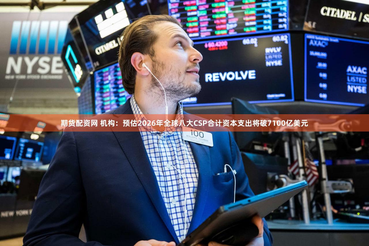 期货配资网 机构：预估2026年全球八大CSP合计资本支出将破7100亿美元
