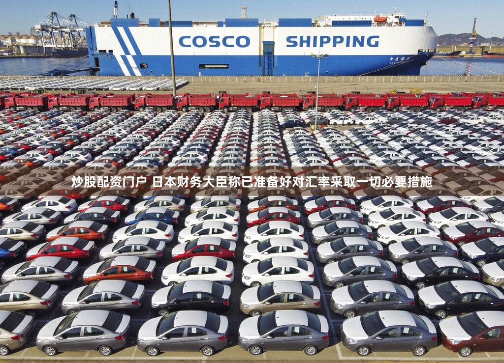 炒股配资门户 日本财务大臣称已准备好对汇率采取一切必要措施