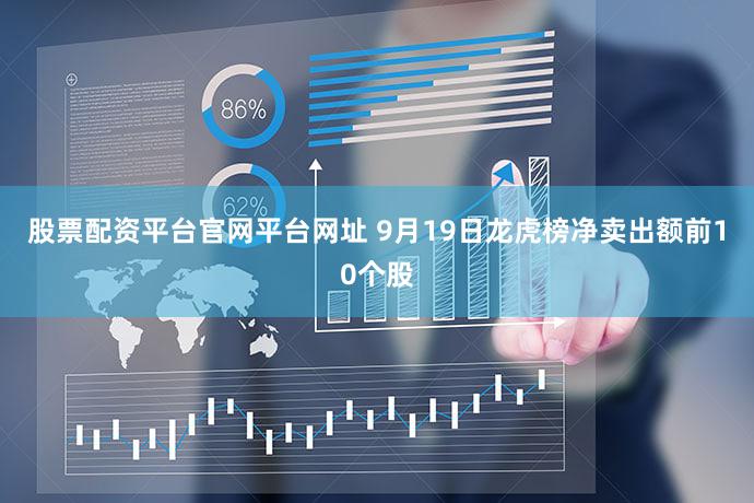 股票配资平台官网平台网址 9月19日龙虎榜净卖出额前10个股