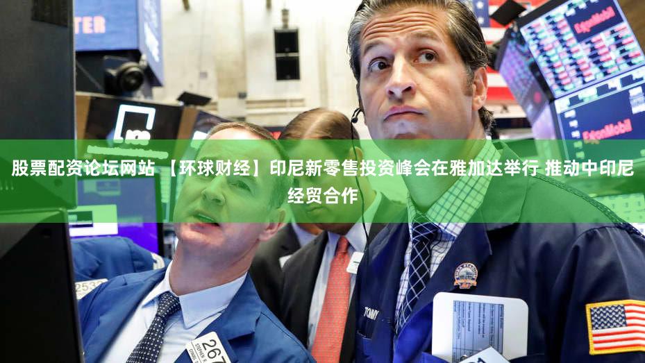 股票配资论坛网站 【环球财经】印尼新零售投资峰会在雅加达举行 推动中印尼经贸合作