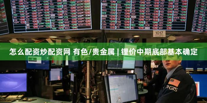 怎么配资炒配资网 有色/贵金属 | 锂价中期底部基本确定