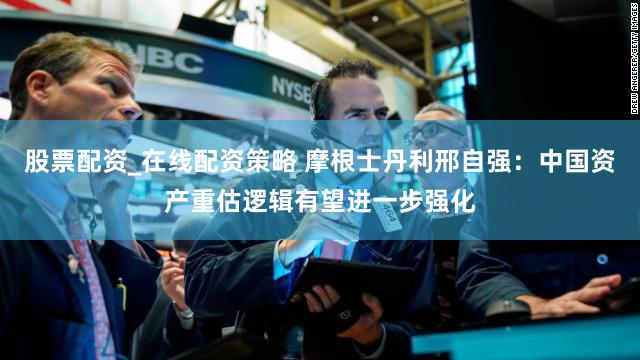 股票配资_在线配资策略 摩根士丹利邢自强：中国资产重估逻辑有望进一步强化
