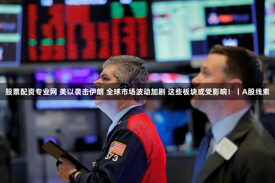 股票配资专业网 美以袭击伊朗 全球市场波动加剧 这些板块或受影响！丨A股线索