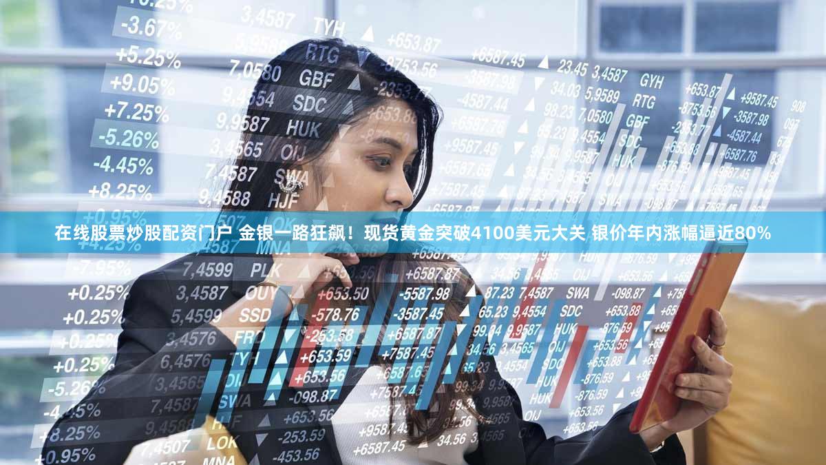 在线股票炒股配资门户 金银一路狂飙！现货黄金突破4100美元大关 银价年内涨幅逼近80%