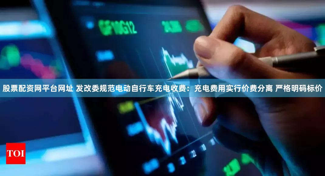 股票配资网平台网址 发改委规范电动自行车充电收费：充电费用实行价费分离 严格明码标价
