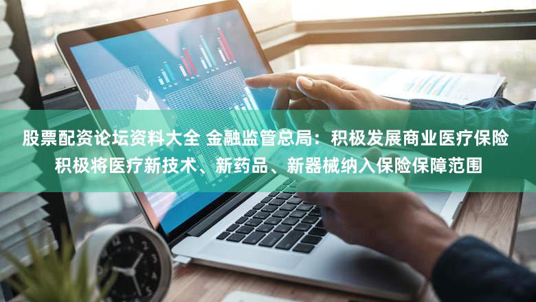 股票配资论坛资料大全 金融监管总局：积极发展商业医疗保险 积极将医疗新技术、新药品、新器械纳入保险保障范围