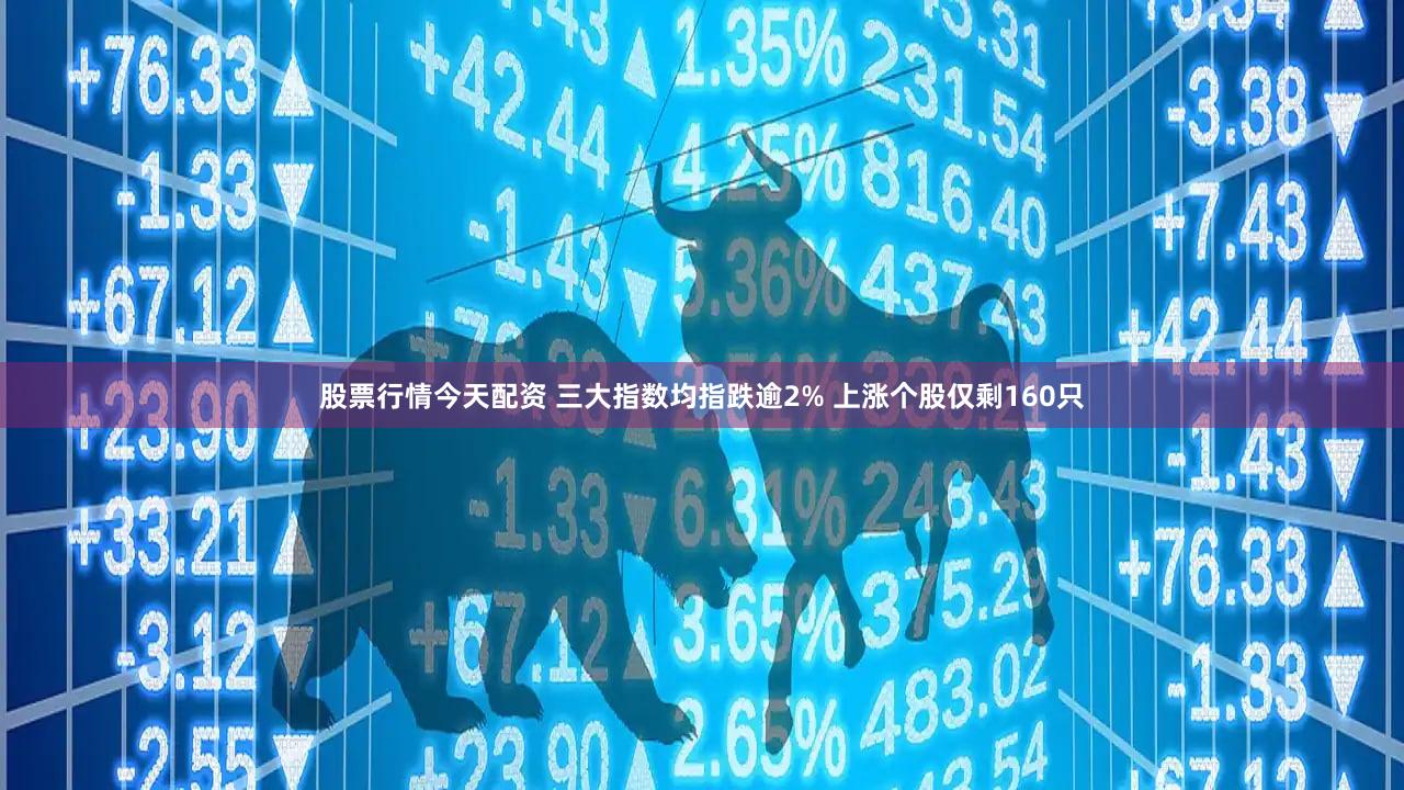 股票行情今天配资 三大指数均指跌逾2% 上涨个股仅剩160只