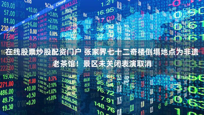 在线股票炒股配资门户 张家界七十二奇楼倒塌地点为非遗老茶馆！景区未关闭表演取消