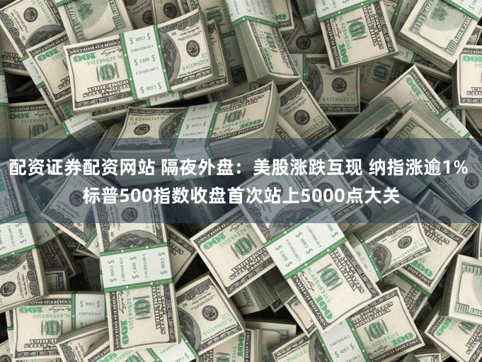 配资证券配资网站 隔夜外盘：美股涨跌互现 纳指涨逾1% 标普500指数收盘首次站上5000点大关