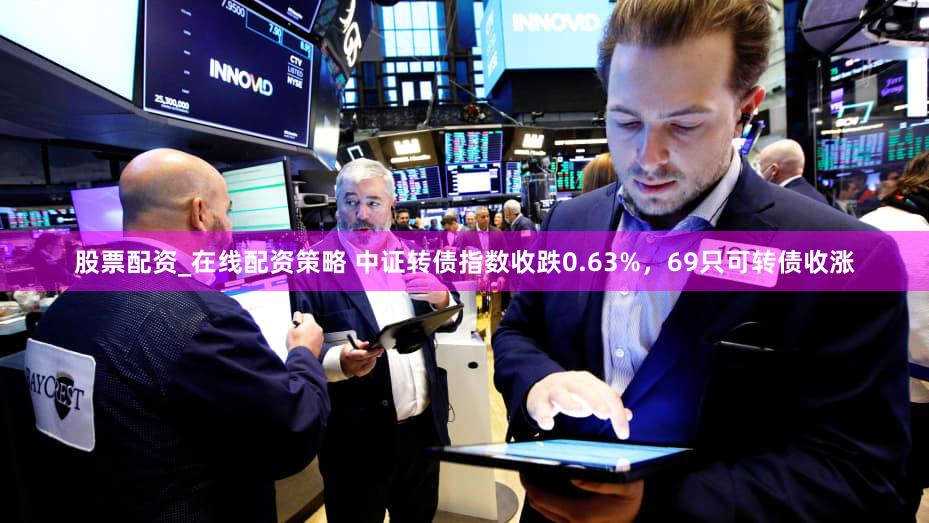 股票配资_在线配资策略 中证转债指数收跌0.63%，69只可转债收涨