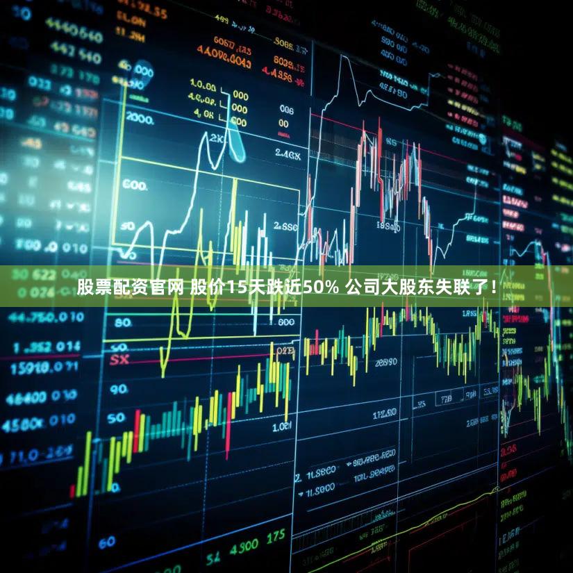 股票配资官网 股价15天跌近50% 公司大股东失联了！