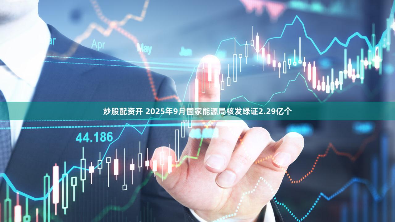 炒股配资开 2025年9月国家能源局核发绿证2.29亿个