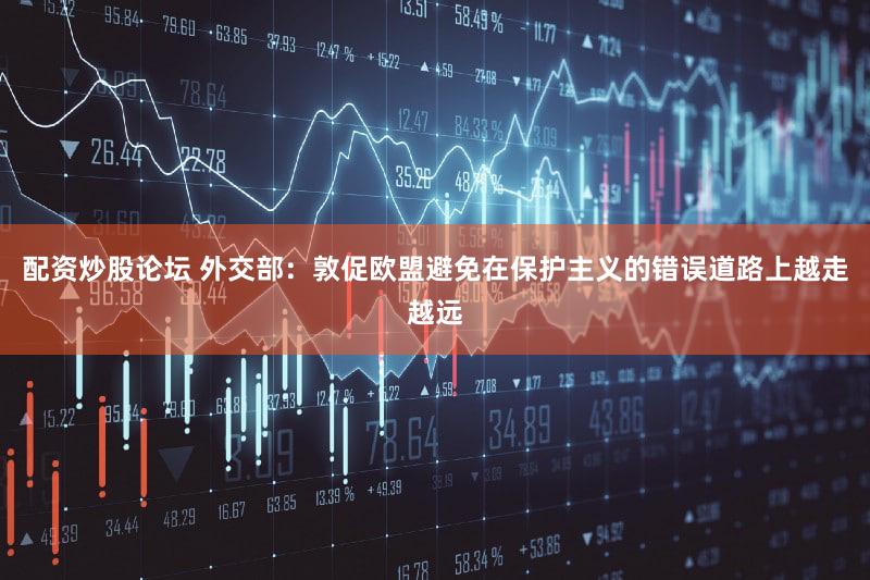 配资炒股论坛 外交部：敦促欧盟避免在保护主义的错误道路上越走越远