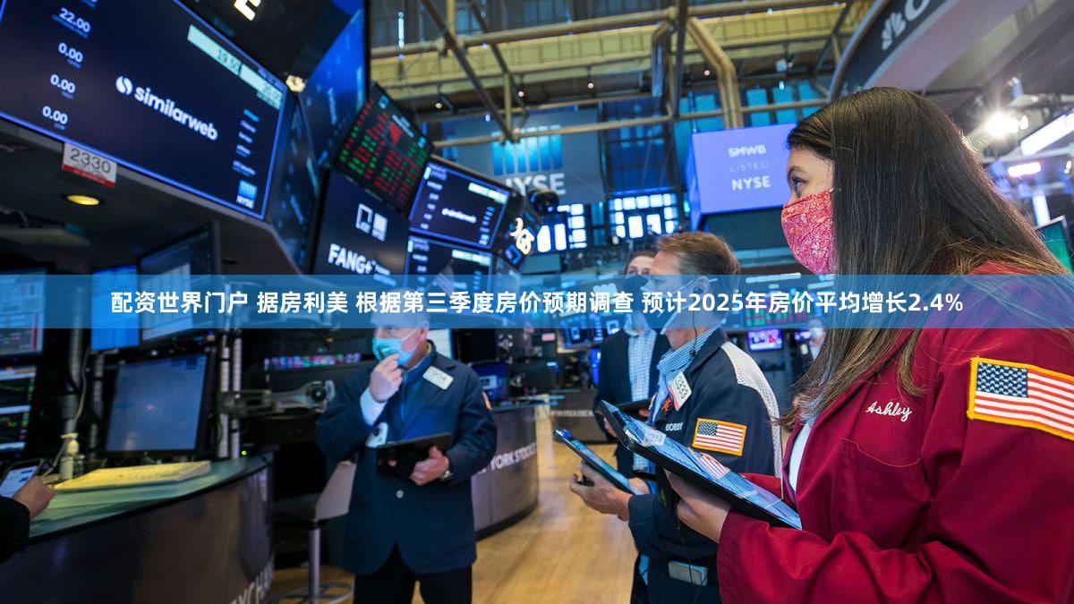 配资世界门户 据房利美 根据第三季度房价预期调查 预计2025年房价平均增长2.4%