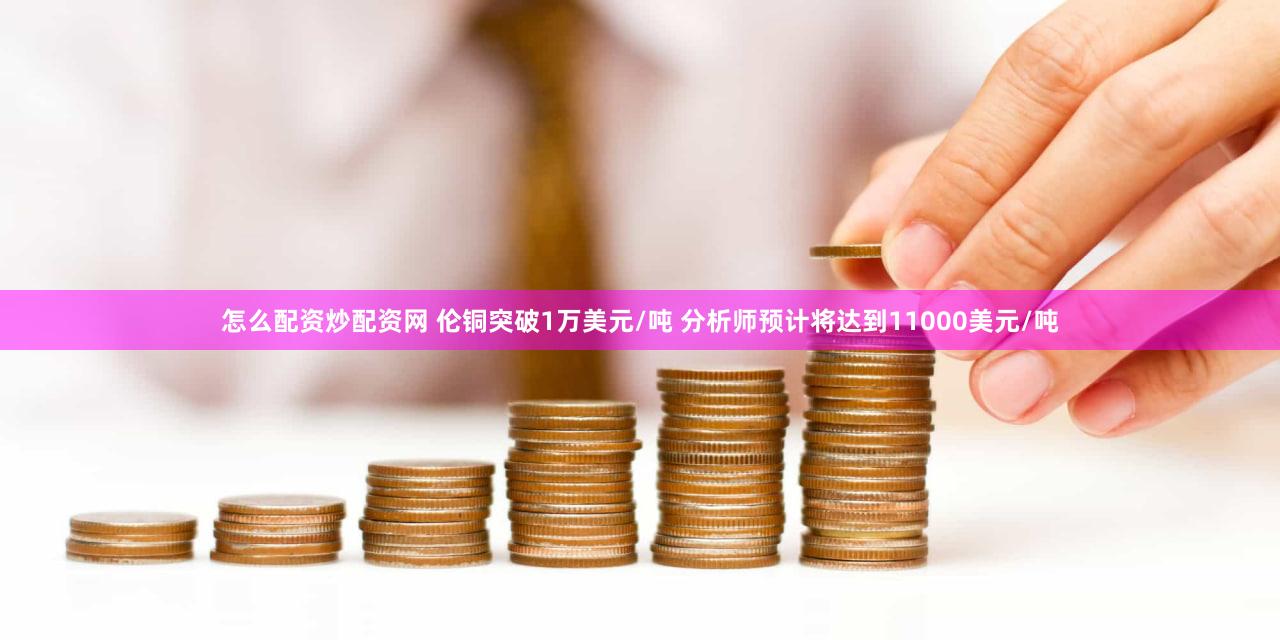 怎么配资炒配资网 伦铜突破1万美元/吨 分析师预计将达到11000美元/吨