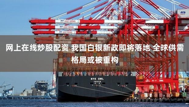 网上在线炒股配资 我国白银新政即将落地 全球供需格局或被重构