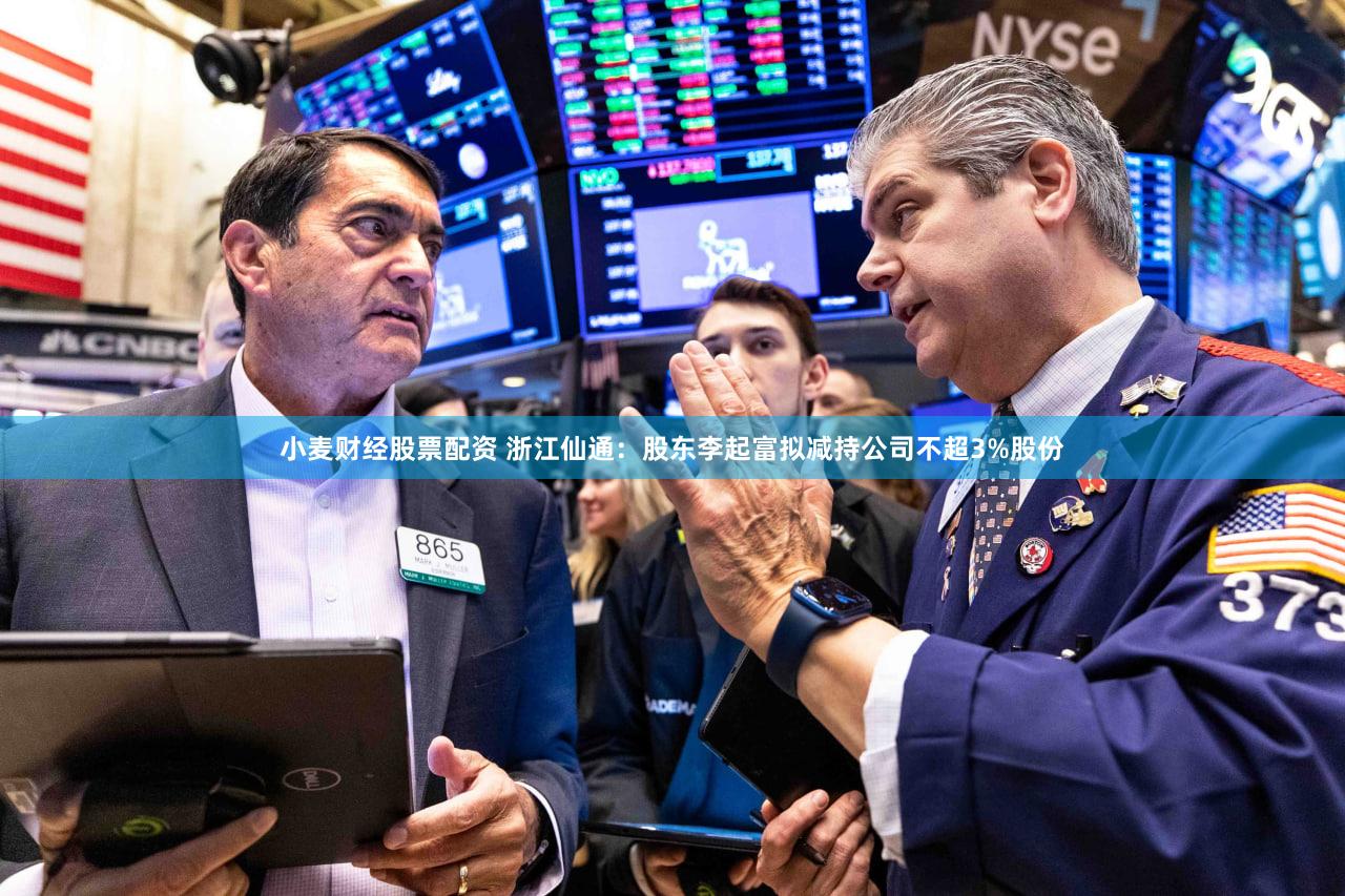 小麦财经股票配资 浙江仙通：股东李起富拟减持公司不超3%股份