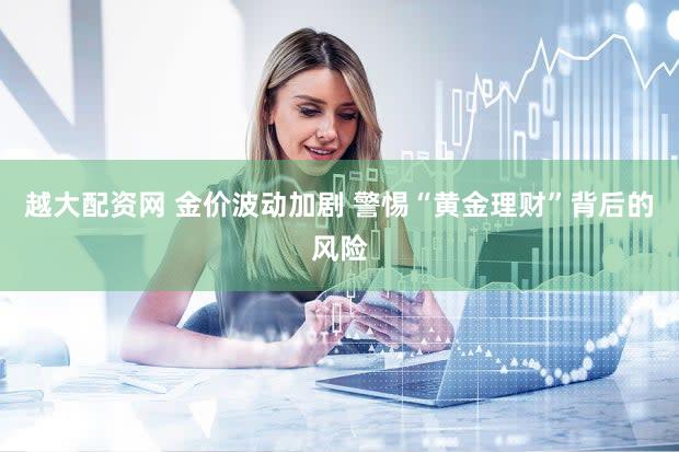 越大配资网 金价波动加剧 警惕“黄金理财”背后的风险