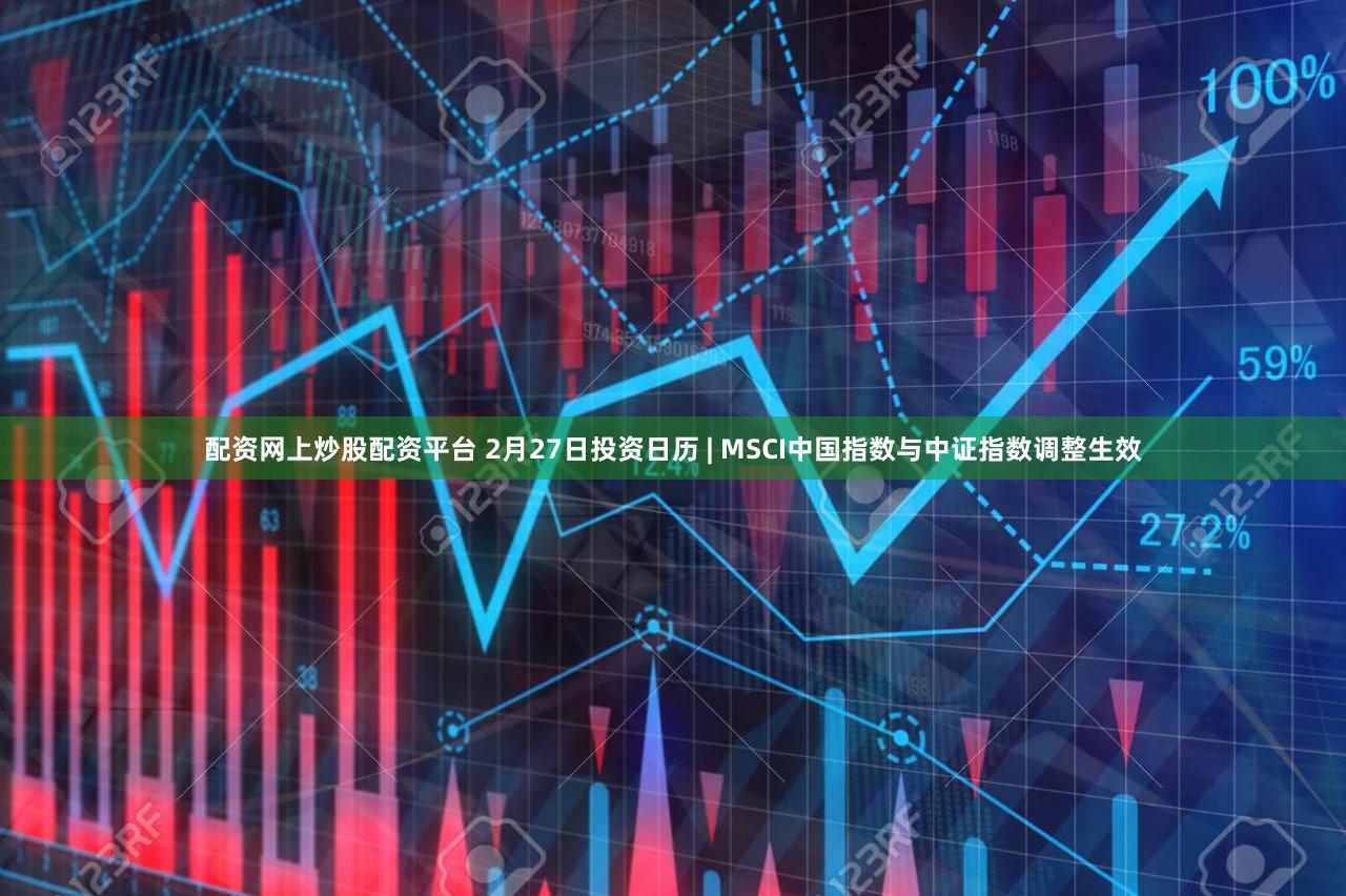 配资网上炒股配资平台 2月27日投资日历 | MSCI中国指数与中证指数调整生效