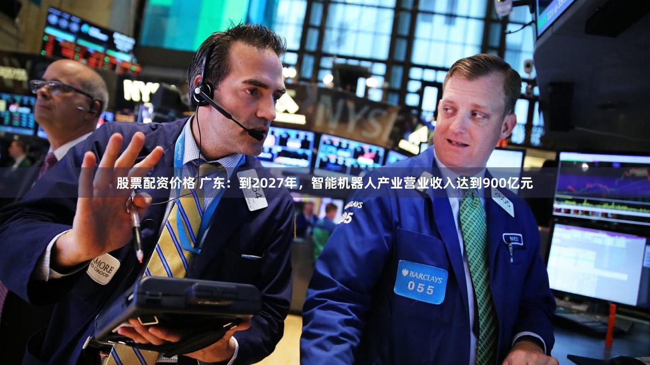 股票配资价格 广东：到2027年，智能机器人产业营业收入达到900亿元