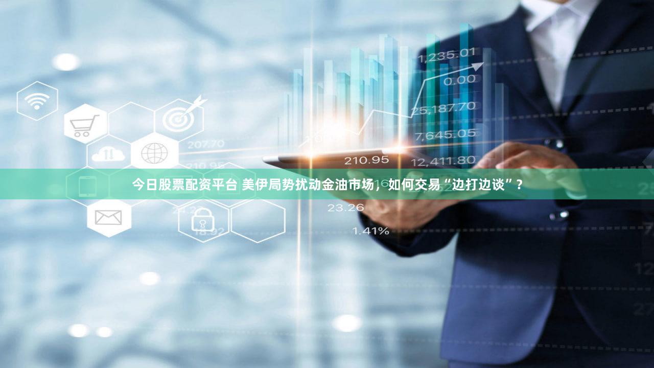 今日股票配资平台 美伊局势扰动金油市场，如何交易“边打边谈”？