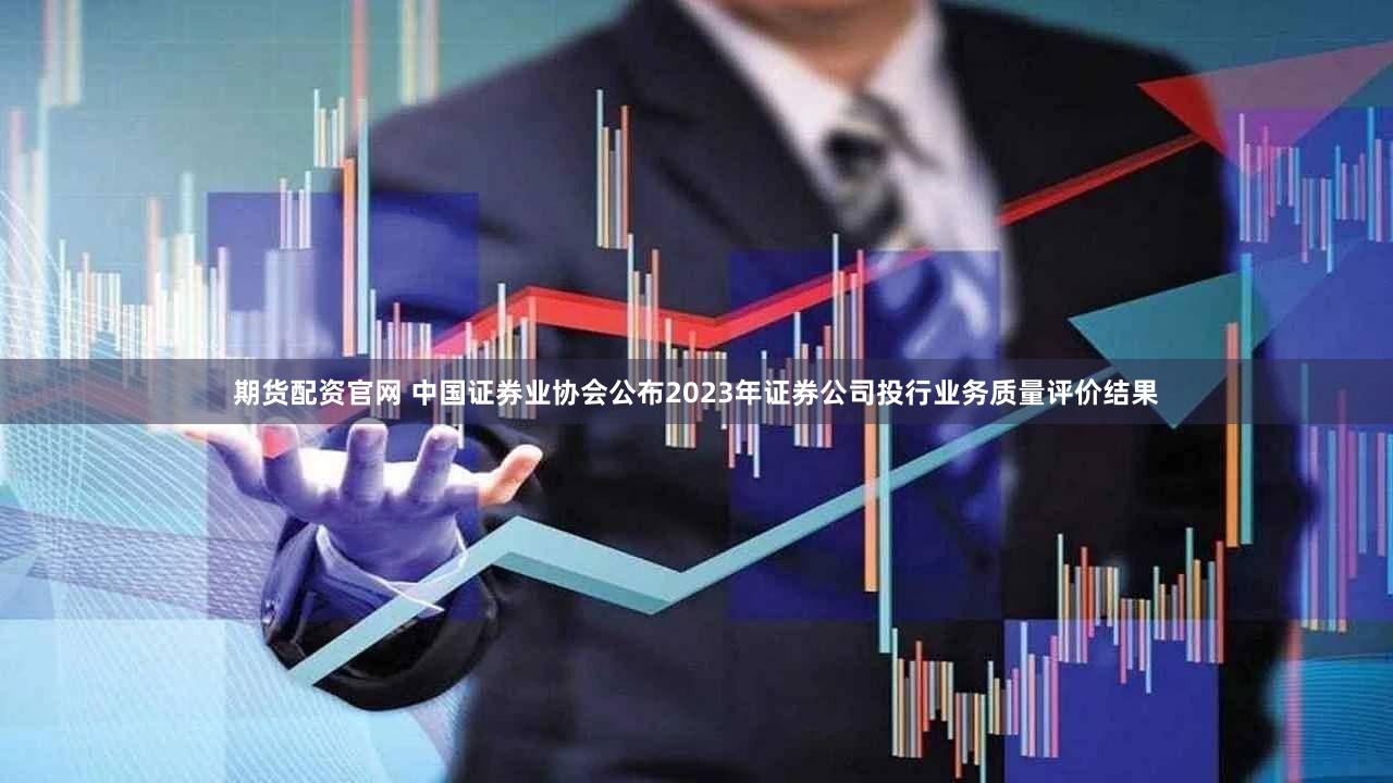 期货配资官网 中国证券业协会公布2023年证券公司投行业务质量评价结果