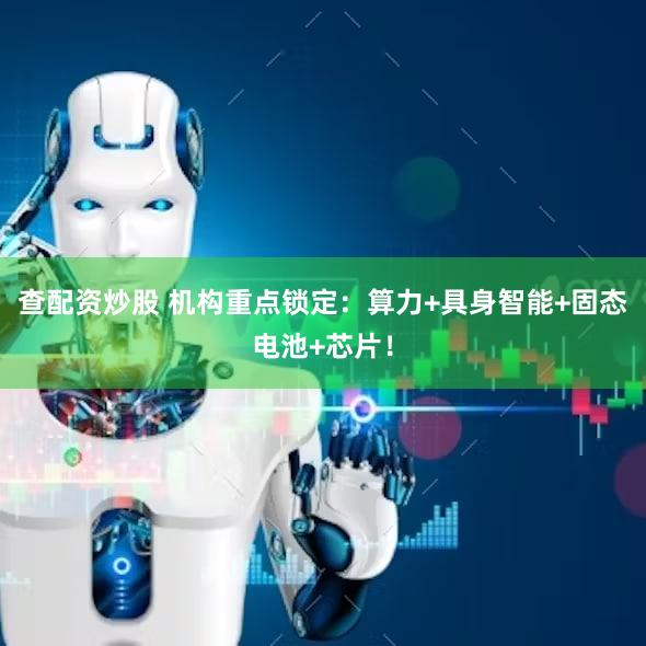 查配资炒股 机构重点锁定：算力+具身智能+固态电池+芯片！