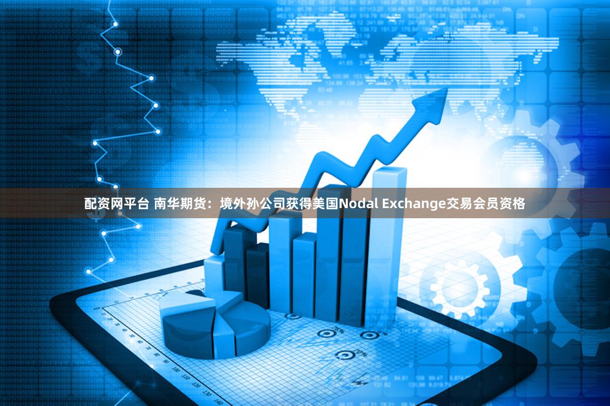 配资网平台 南华期货：境外孙公司获得美国Nodal Exchange交易会员资格