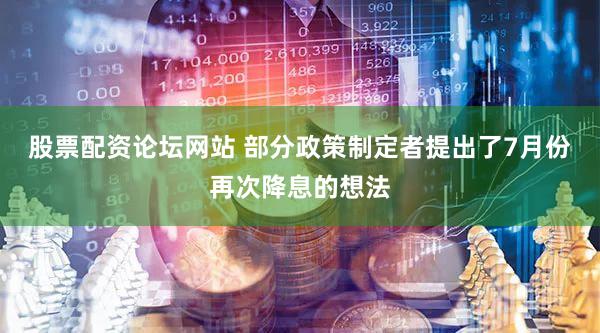 股票配资论坛网站 部分政策制定者提出了7月份再次降息的想法