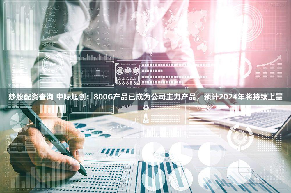炒股配资查询 中际旭创：800G产品已成为公司主力产品，预计2024年将持续上量