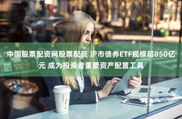 中国股票配资网股票配资 沪市债券ETF规模超850亿元 成为投资者重要资产配置工具