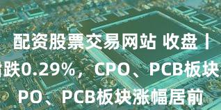 配资股票交易网站 收盘丨创业板指跌0.29%，CPO、PCB板块涨幅居前