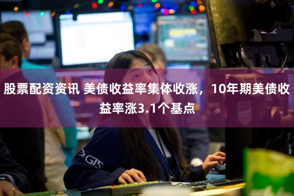 股票配资资讯 美债收益率集体收涨，10年期美债收益率涨3.1个基点